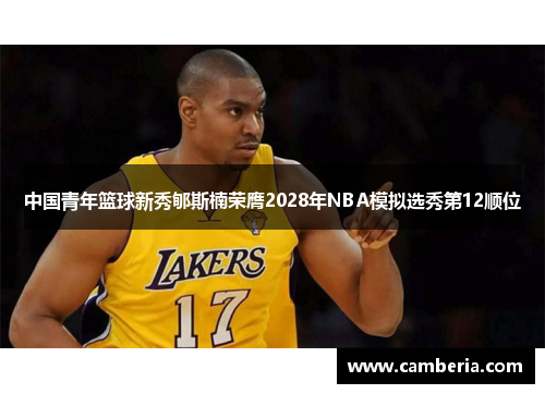 中国青年篮球新秀郇斯楠荣膺2028年NBA模拟选秀第12顺位