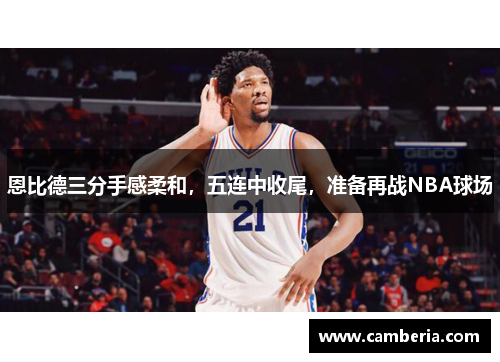 恩比德三分手感柔和，五连中收尾，准备再战NBA球场